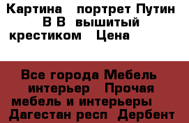 Картина - портрет Путин В.В. вышитый крестиком › Цена ­ 15 000 - Все города Мебель, интерьер » Прочая мебель и интерьеры   . Дагестан респ.,Дербент г.